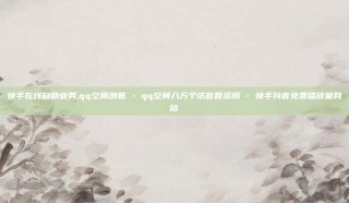 快手在线自助业务,qq空间浏览 - qq空间八万个访客算多吗 - 快手抖音免费播放量网站