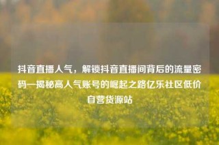 抖音直播人气，解锁抖音直播间背后的流量密码—揭秘高人气账号的崛起之路亿乐社区低价自营货源站