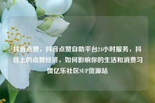抖音点赞，抖音点赞自助平台24小时服务，抖音上的点赞经济，如何影响你的生活和消费习惯亿乐社区SUP货源站