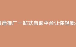 抖音推广24小时自助平台 - 抖音推广一站式自助平台，让你轻松24小时畅享推广利益~