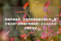 哔哩哔哩播放，哔哩哔哩播放量收益计算，喜欢看动漫？来哔哩哔哩播放吧！亿乐社区低价自营货源站