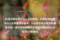 抖音点赞自助平台24小时服务，抖音点赞自助平台24小时服务在哪里，24小时在线点赞自助服务平台—提升你短视频创作体验的新选择亿乐社区SUP货源站