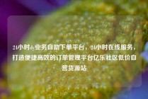 24小时dy业务自助下单平台，24小时在线服务，打造便捷高效的订单管理平台亿乐社区低价自营货源站