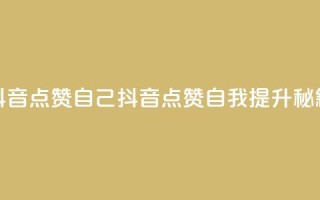 抖音点赞自己(抖音点赞自我提升秘籍)