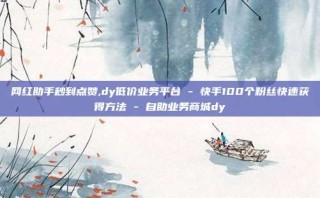 网红助手秒到点赞,dy低价业务平台 - 快手100个粉丝快速获得方法 - 自助业务商城dy