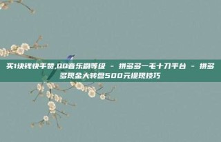 买1块钱快手赞,QQ音乐刷等级 - 拼多多一毛十刀平台 - 拼多多现金大转盘500元提现技巧