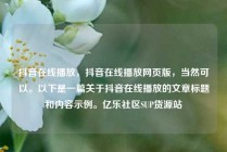 抖音在线播放，抖音在线播放网页版，当然可以。以下是一篇关于抖音在线播放的文章标题和内容示例。亿乐社区SUP货源站