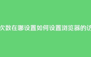 qq浏览次数在哪设置(如何设置QQ浏览器的访问量？)