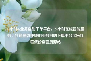 24小时dy业务自助下单平台，24小时在线智能服务，打造高效便捷的业务自助下单平台亿乐社区低价自营货源站
