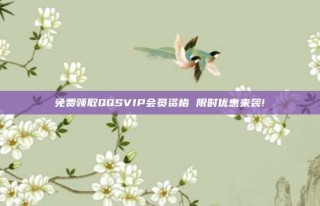 免费领取QQSVIP会员资格 限时优惠来袭!