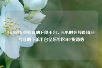 24小时dy业务自助下单平台，24小时在线直销业务自助下单平台亿乐社区SUP货源站