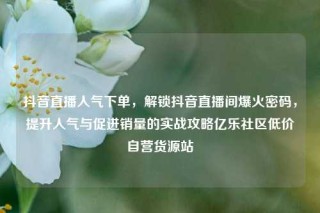 抖音直播人气下单，解锁抖音直播间爆火密码，提升人气与促进销量的实战攻略亿乐社区低价自营货源站
