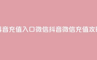 抖音充值入口微信(抖音微信充值攻略)