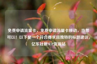 免费申请流量卡，免费申请流量卡移动，当然可以！以下是一个符合要求且独特的标题建议，亿乐社区SUP货源站