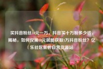 买抖音粉丝10元一万，抖音买十万粉多少钱，揭秘，如何仅需10元就能获取1万抖音粉丝？亿乐社区低价自营货源站