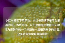 小红书阅读下单平台，小红书阅读下单平台是真的吗，当然可以。以下是根据您提供的关键词为您创作的一个标题和一篇相关文章的内容。亿乐社区低价自营货源站