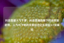 抖音直播人气下单，抖音直播热潮下的消费新趋势，人气与下单的完美结合亿乐社区SUP货源站