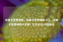 流量卡免费领取，流量卡免费领取入口，流量卡免费领取大优惠！亿乐社区SUP货源站