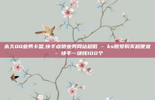 永久QQ业务卡盟,快手点赞业务网站超低 - ks账号购买超便宜 快手一块钱100个  第1张
