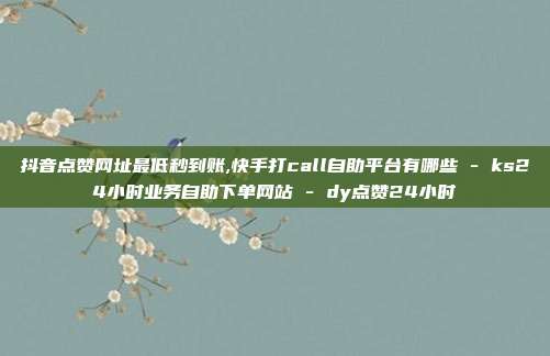 抖音点赞网址最低秒到账,快手打call自助平台有哪些 - ks24小时业务自助下单网站 dy点赞24小时  第1张