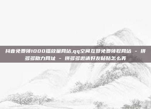 抖音免费领1000播放量网站,qq空间互赞免费领取网站 - 拼多多助力网址 拼多多邀请好友粘贴怎么弄  第1张