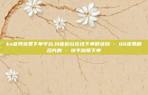 ks业务免费下单平台,抖音粉丝在线下单很快到 - QQ免费刷名片的 快手浏览下单  第1张