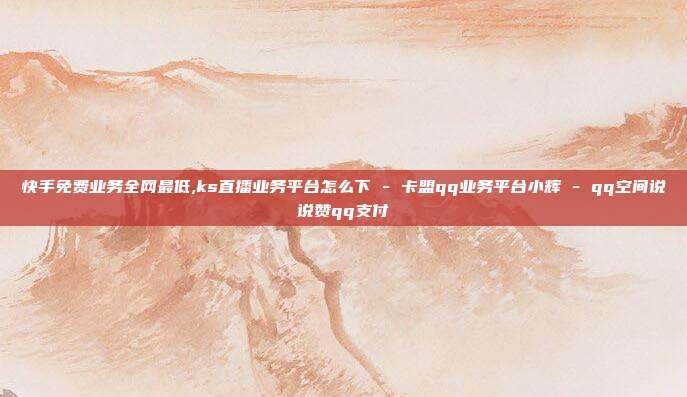 快手免费业务全网最低,ks直播业务平台怎么下 - 卡盟qq业务平台小辉 qq空间说说赞qq支付  第1张