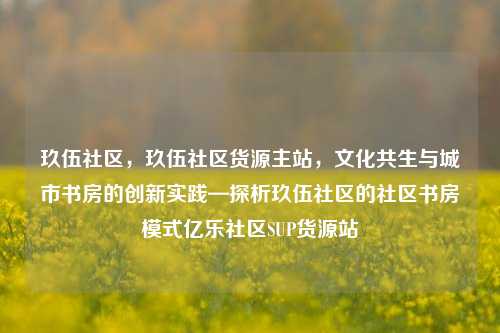 玖伍社区，玖伍社区货源主站，文化共生与城市书房的创新实践—探析玖伍社区的社区书房模式亿乐社区SUP货源站  第1张